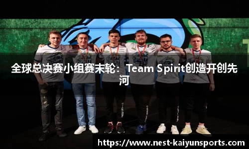 全球总决赛小组赛末轮：Team Spirit创造开创先河
