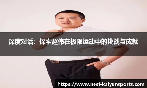 深度对话：探索赵伟在极限运动中的挑战与成就